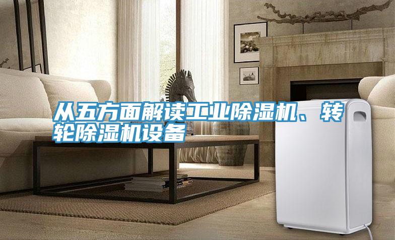 從五方面解讀工業(yè)除濕機、轉(zhuǎn)輪除濕機設(shè)備