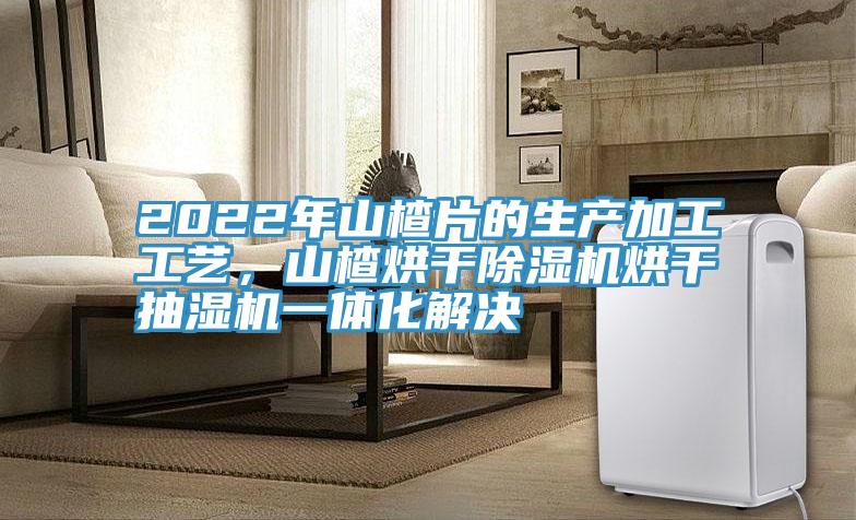 2022年山楂片的生產(chǎn)加工工藝，山楂烘干除濕機烘干抽濕機一體化解決