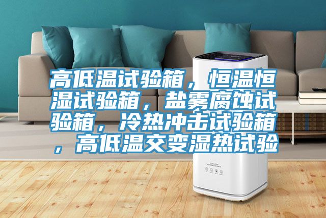 高低溫試驗(yàn)箱，恒溫恒濕試驗(yàn)箱，鹽霧腐蝕試驗(yàn)箱，冷熱沖擊試驗(yàn)箱，高低溫交變濕熱試驗(yàn)