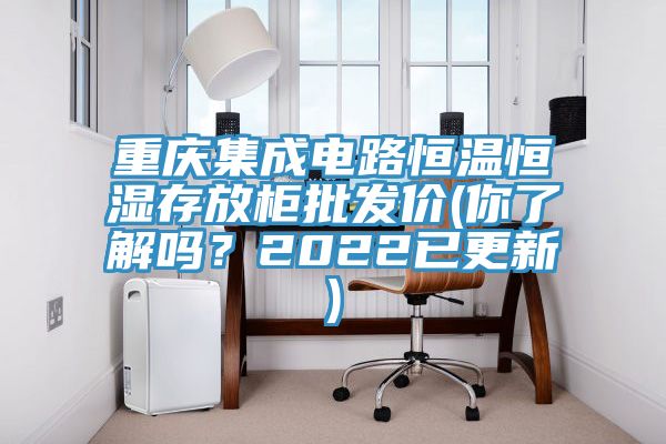 重慶集成電路恒溫恒濕存放柜批發(fā)價(jià)(你了解嗎？2022已更新)