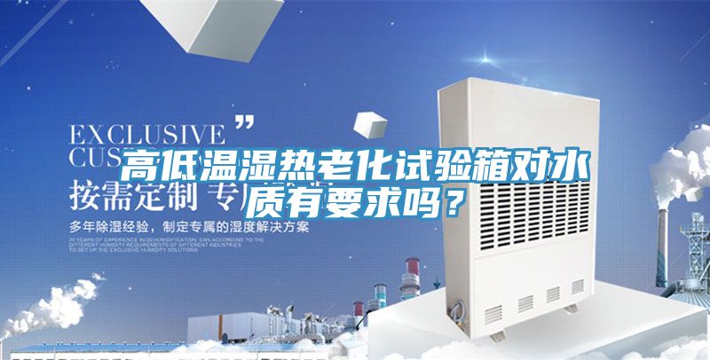 高低溫濕熱老化試驗箱對水質(zhì)有要求嗎？