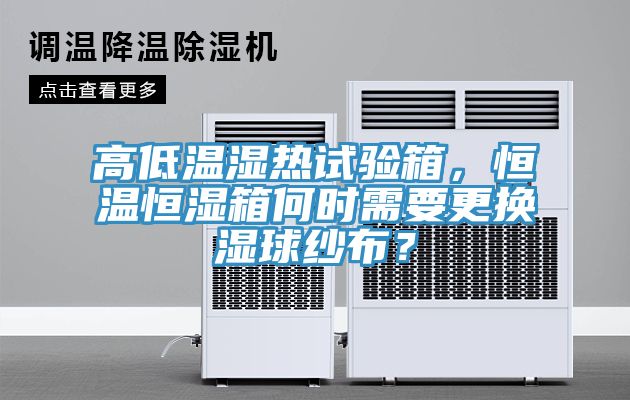 高低溫濕熱試驗箱，恒溫恒濕箱何時需要更換濕球紗布？