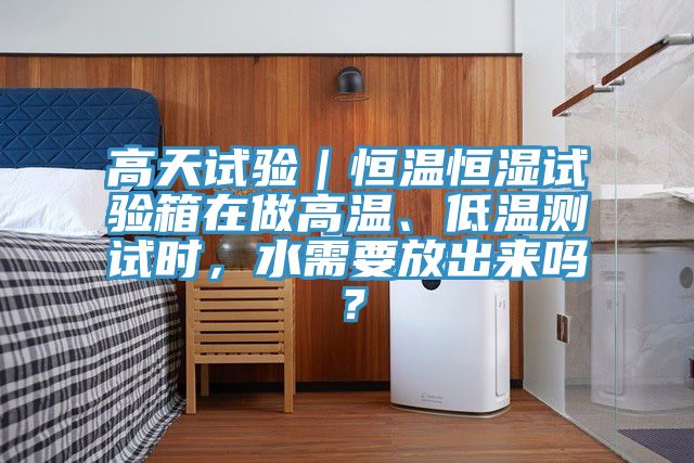 高天試驗｜恒溫恒濕試驗箱在做高溫、低溫測試時，水需要放出來嗎？
