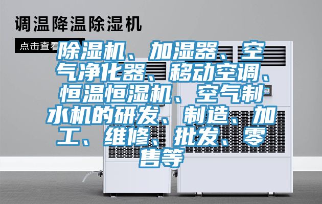 除濕機(jī)、加濕器、空氣凈化器、移動(dòng)空調(diào)、恒溫恒濕機(jī)、空氣制水機(jī)的研發(fā)、制造、加工、維修、批發(fā)、零售等