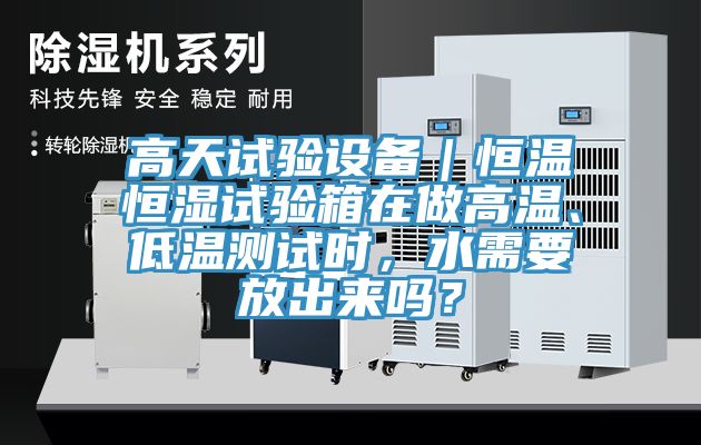 高天試驗(yàn)設(shè)備｜恒溫恒濕試驗(yàn)箱在做高溫、低溫測試時(shí)，水需要放出來嗎？